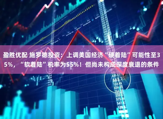 盈胜优配 施罗德投资：上调美国经济“硬着陆”可能性至35%，“软着陆”机率为55%！但尚未构成深度衰退的条件