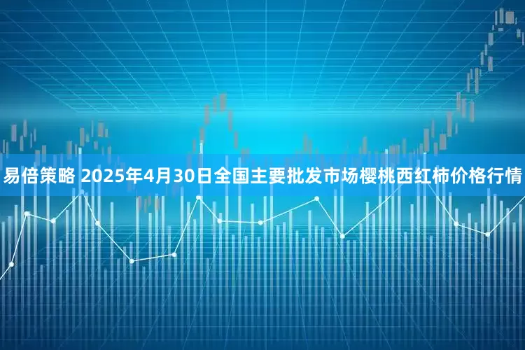 易倍策略 2025年4月30日全国主要批发市场樱桃西红柿价格行情