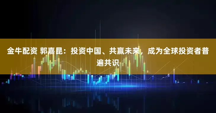 金牛配资 郭嘉昆：投资中国、共赢未来，成为全球投资者普遍共识