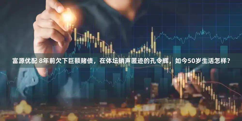 富源优配 8年前欠下巨额赌债，在体坛销声匿迹的孔令辉，如今50岁生活怎样？