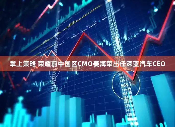 掌上策略 荣耀前中国区CMO姜海荣出任深蓝汽车CEO