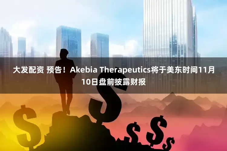 大发配资 预告！Akebia Therapeutics将于美东时间11月10日盘前披露财报