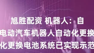 旭胜配资 机器人：自主研发的电动汽车机器人自动化更换电池系统已实现示范性应用