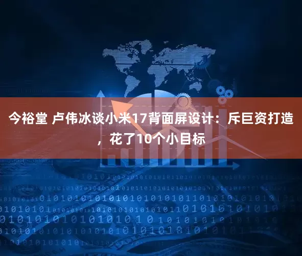 今裕堂 卢伟冰谈小米17背面屏设计：斥巨资打造，花了10个小目标
