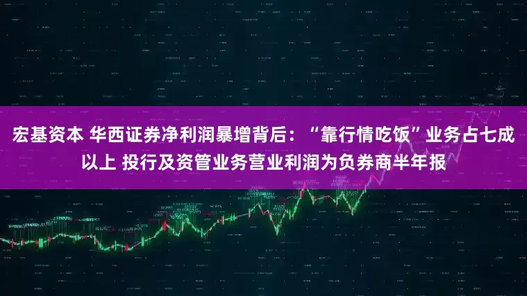 宏基资本 华西证券净利润暴增背后：“靠行情吃饭”业务占七成以上 投行及资管业务营业利润为负券商半年报