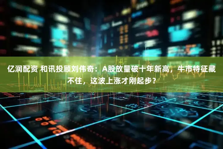 亿润配资 和讯投顾刘伟奇：A股放量破十年新高，牛市特征藏不住，这波上涨才刚起步？