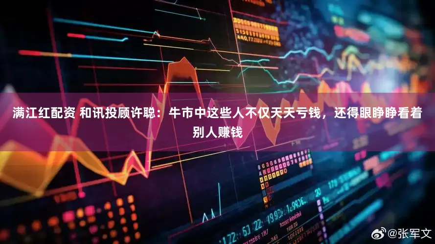 满江红配资 和讯投顾许聪：牛市中这些人不仅天天亏钱，还得眼睁睁看着别人赚钱