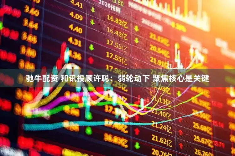 驰牛配资 和讯投顾许聪：弱轮动下 聚焦核心是关键