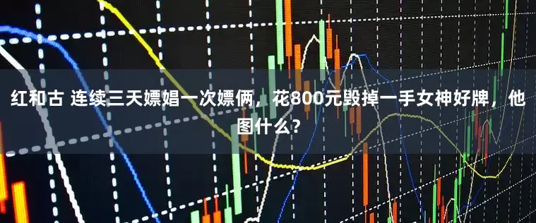红和古 连续三天嫖娼一次嫖俩，花800元毁掉一手女神好牌，他图什么？